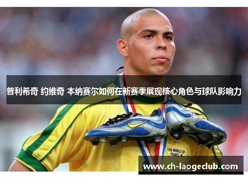 普利希奇 约维奇 本纳赛尔如何在新赛季展现核心角色与球队影响力