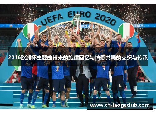 2016欧洲杯主题曲带来的旋律回忆与情感共鸣的交织与传承 2016欧洲杯主题曲带来的旋律回忆与情感共鸣的交织与传承