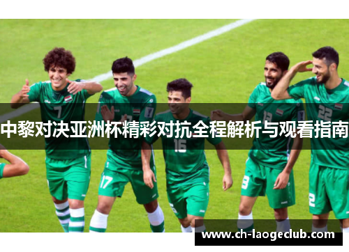 中黎对决亚洲杯精彩对抗全程解析与观看指南