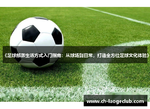 《足球部落生活方式入门指南:从球场到日常,打造全方位足球文化体验》 《足球部落生活方式入门指南:从球场到日常,打造全方位足球文化体验》