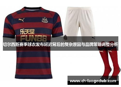 切尔西新赛季球衣发布延迟背后的复杂原因与品牌策略调整分析