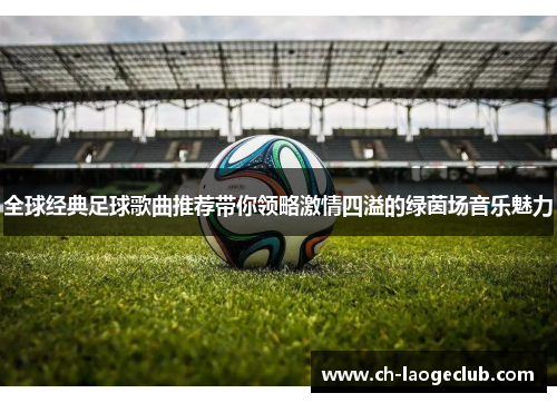 全球经典足球歌曲推荐带你领略激情四溢的绿茵场音乐魅力 全球经典足球歌曲推荐带你领略激情四溢的绿茵场音乐魅力