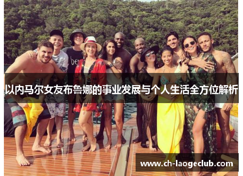 以内马尔女友布鲁娜的事业发展与个人生活全方位解析