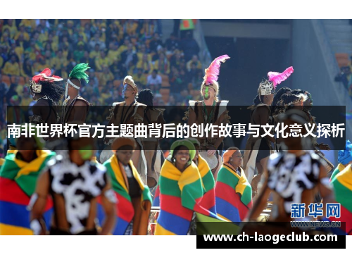 南非世界杯官方主题曲背后的创作故事与文化意义探析