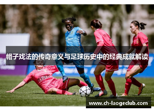 帽子戏法的传奇意义与足球历史中的经典成就解读