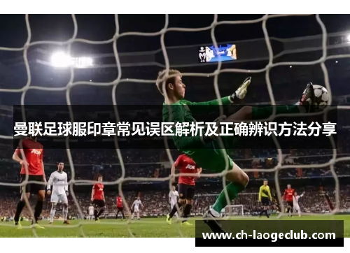 曼联足球服印章常见误区解析及正确辨识方法分享