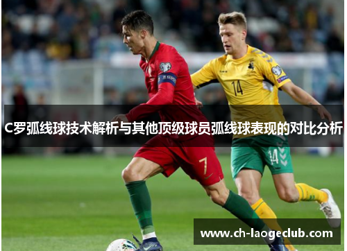 C罗弧线球技术解析与其他顶级球员弧线球表现的对比分析 C罗弧线球技术解析与其他顶级球员弧线球表现的对比分析