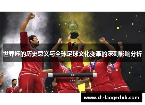世界杯的历史意义与全球足球文化变革的深刻影响分析