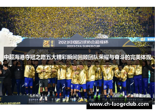 中超海港夺冠之路五大精彩瞬间回顾团队荣耀与奋斗的完美体现 中超海港夺冠之路五大精彩瞬间回顾团队荣耀与奋斗的完美体现