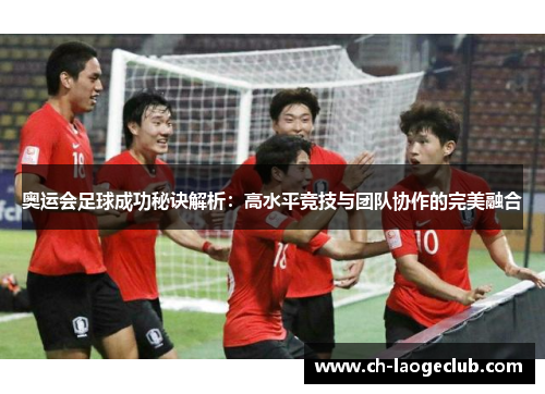 奥运会足球成功秘诀解析:高水平竞技与团队协作的完美融合 奥运会足球成功秘诀解析:高水平竞技与团队协作的完美融合