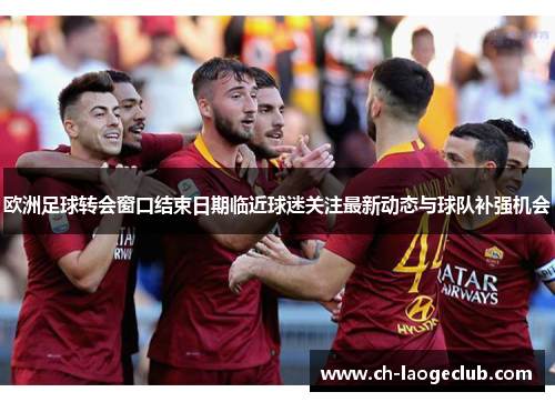 欧洲足球转会窗口结束日期临近球迷关注最新动态与球队补强机会