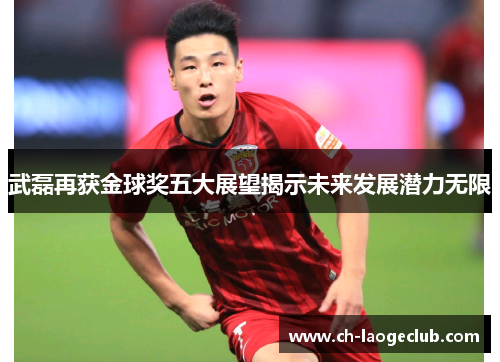 武磊再获金球奖五大展望揭示未来发展潜力无限 武磊再获金球奖五大展望揭示未来发展潜力无限