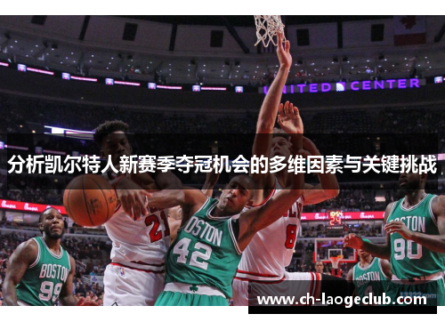 分析凯尔特人新赛季夺冠机会的多维因素与关键挑战