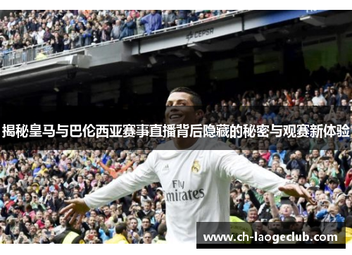 揭秘皇马与巴伦西亚赛事直播背后隐藏的秘密与观赛新体验