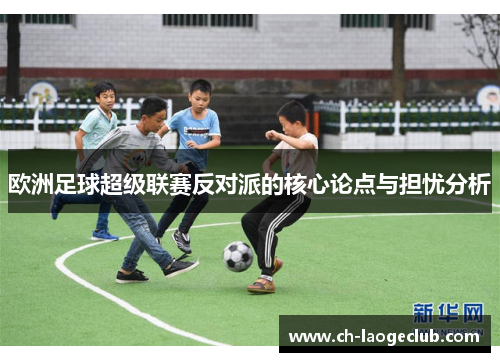 欧洲足球超级联赛反对派的核心论点与担忧分析 欧洲足球超级联赛反对派的核心论点与担忧分析