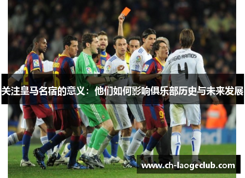 关注皇马名宿的意义：他们如何影响俱乐部历史与未来发展