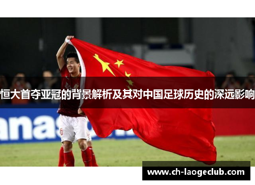 恒大首夺亚冠的背景解析及其对中国足球历史的深远影响 恒大首夺亚冠的背景解析及其对中国足球历史的深远影响