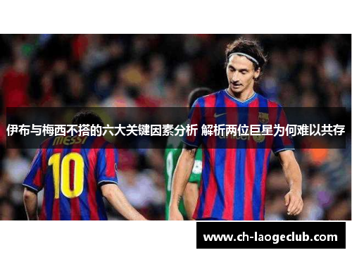 伊布与梅西不搭的六大关键因素分析 解析两位巨星为何难以共存