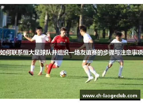 如何联系恒大足球队并组织一场友谊赛的步骤与注意事项