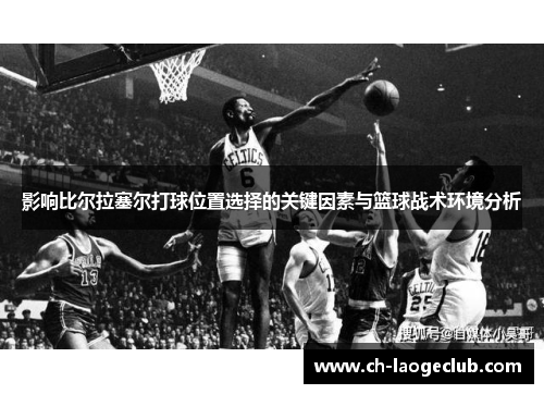 影响比尔拉塞尔打球位置选择的关键因素与篮球战术环境分析