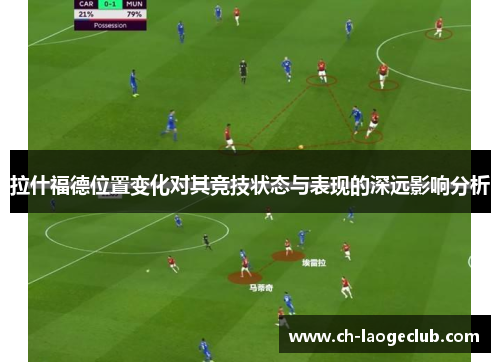 拉什福德位置变化对其竞技状态与表现的深远影响分析