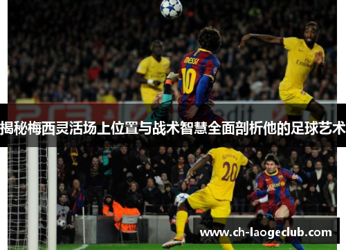 揭秘梅西灵活场上位置与战术智慧全面剖析他的足球艺术 揭秘梅西灵活场上位置与战术智慧全面剖析他的足球艺术