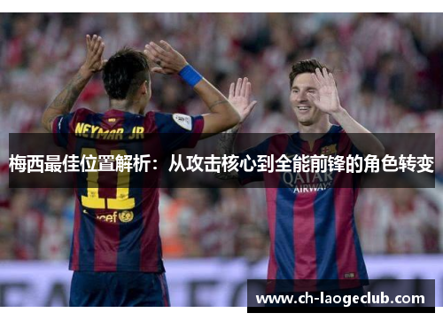 梅西最佳位置解析:从攻击核心到全能前锋的角色转变 梅西最佳位置解析:从攻击核心到全能前锋的角色转变