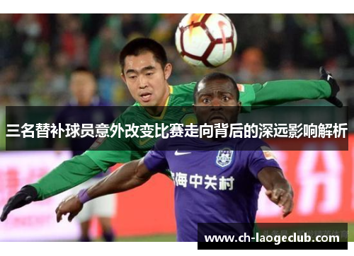 三名替补球员意外改变比赛走向背后的深远影响解析