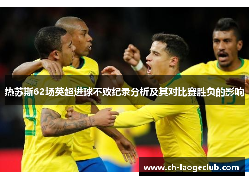 热苏斯62场英超进球不败纪录分析及其对比赛胜负的影响