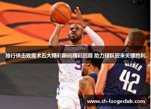 独行侠击败魔术五大精彩瞬间精彩回顾 助力球队迎来关键胜利 独行侠击败魔术五大精彩瞬间精彩回顾 助力球队迎来关键胜利