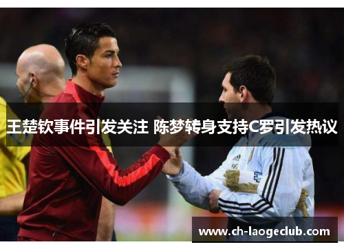 王楚钦事件引发关注 陈梦转身支持C罗引发热议