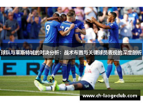 球队与莱斯特城的对决分析：战术布置与关键球员表现的深度剖析