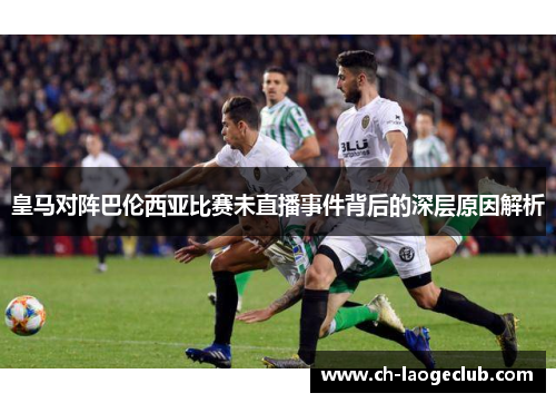 皇马对阵巴伦西亚比赛未直播事件背后的深层原因解析