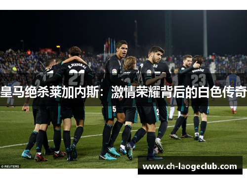皇马绝杀莱加内斯:激情荣耀背后的白色传奇 皇马绝杀莱加内斯:激情荣耀背后的白色传奇