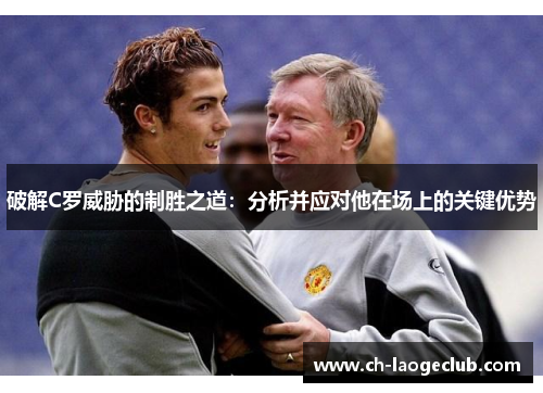 破解C罗威胁的制胜之道：分析并应对他在场上的关键优势