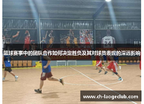 篮球赛事中的团队合作如何决定胜负及其对球员表现的深远影响