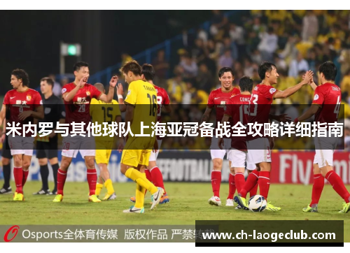 米内罗与其他球队上海亚冠备战全攻略详细指南