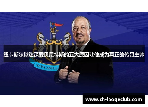 纽卡斯尔球迷深爱贝尼特斯的五大原因让他成为真正的传奇主帅