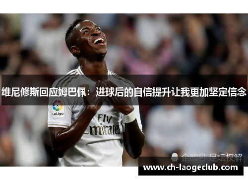 维尼修斯回应姆巴佩：进球后的自信提升让我更加坚定信念