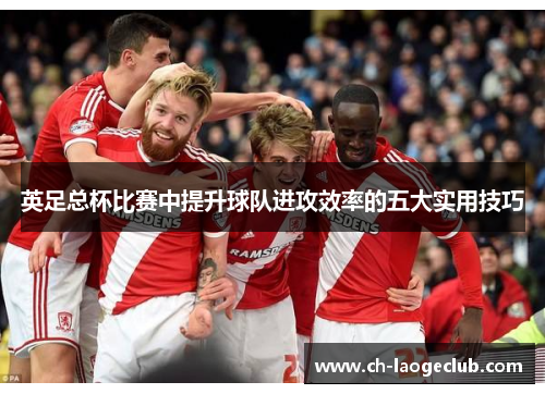 英足总杯比赛中提升球队进攻效率的五大实用技巧 英足总杯比赛中提升球队进攻效率的五大实用技巧