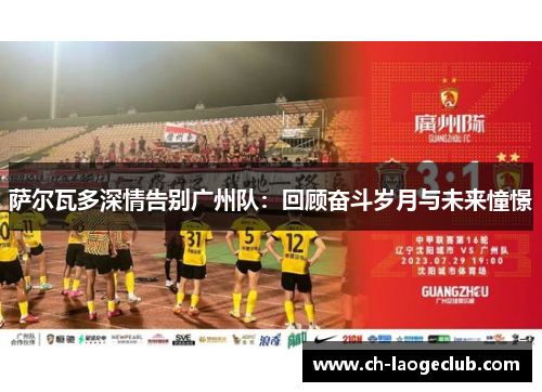 萨尔瓦多深情告别广州队:回顾奋斗岁月与未来憧憬 萨尔瓦多深情告别广州队:回顾奋斗岁月与未来憧憬