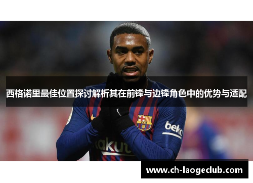 西格诺里最佳位置探讨解析其在前锋与边锋角色中的优势与适配 西格诺里最佳位置探讨解析其在前锋与边锋角色中的优势与适配