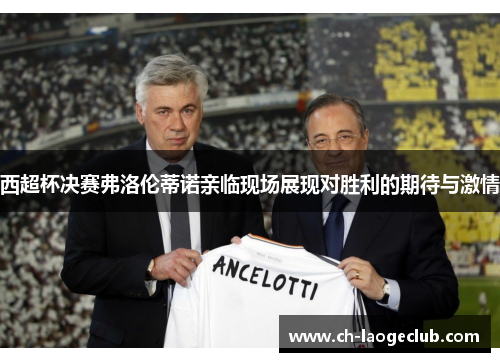 西超杯决赛弗洛伦蒂诺亲临现场展现对胜利的期待与激情