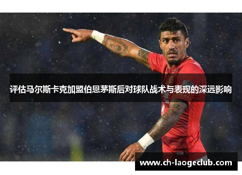 评估马尔斯卡克加盟伯恩茅斯后对球队战术与表现的深远影响 评估马尔斯卡克加盟伯恩茅斯后对球队战术与表现的深远影响