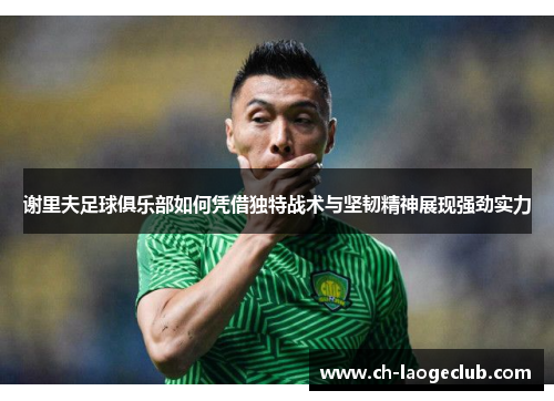 谢里夫足球俱乐部如何凭借独特战术与坚韧精神展现强劲实力