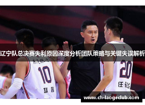 辽宁队总决赛失利原因深度分析团队策略与关键失误解析 辽宁队总决赛失利原因深度分析团队策略与关键失误解析