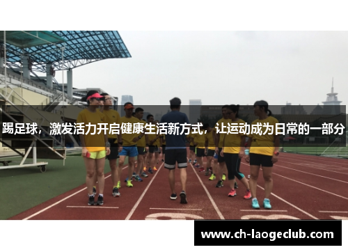 踢足球,激发活力开启健康生活新方式,让运动成为日常的一部分 踢足球,激发活力开启健康生活新方式,让运动成为日常的一部分