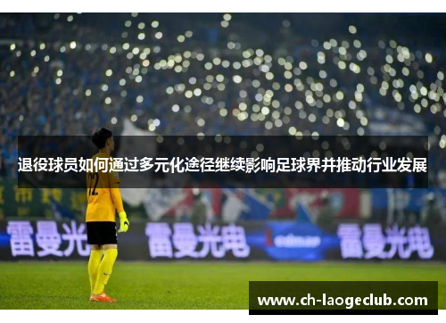 退役球员如何通过多元化途径继续影响足球界并推动行业发展