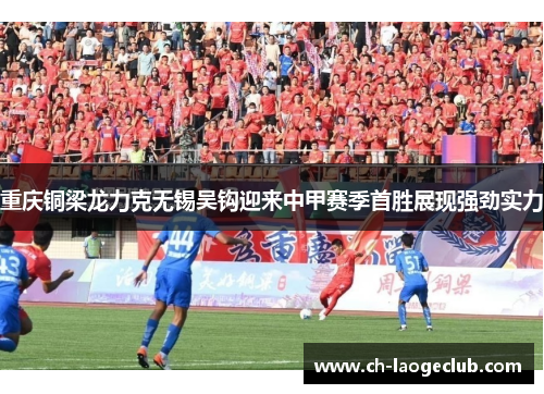 重庆铜梁龙力克无锡吴钩迎来中甲赛季首胜展现强劲实力