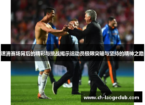 速滑赛场背后的精彩与挑战揭示运动员极限突破与坚持的精神之路 速滑赛场背后的精彩与挑战揭示运动员极限突破与坚持的精神之路